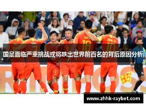 国足面临严重挑战或将跌出世界前百名的背后原因分析