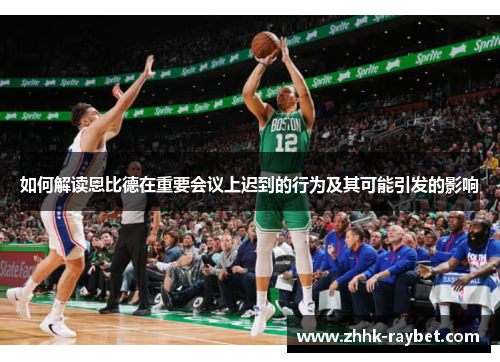 如何解读恩比德在重要会议上迟到的行为及其可能引发的影响