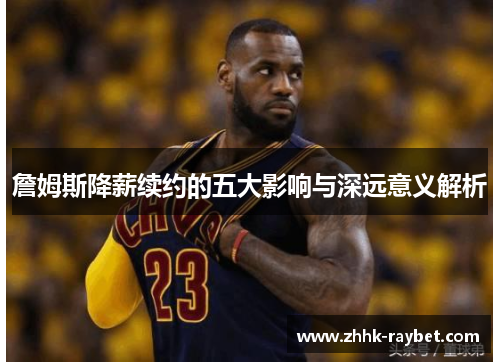 詹姆斯降薪续约的五大影响与深远意义解析