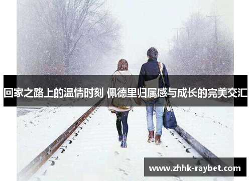 回家之路上的温情时刻 佩德里归属感与成长的完美交汇