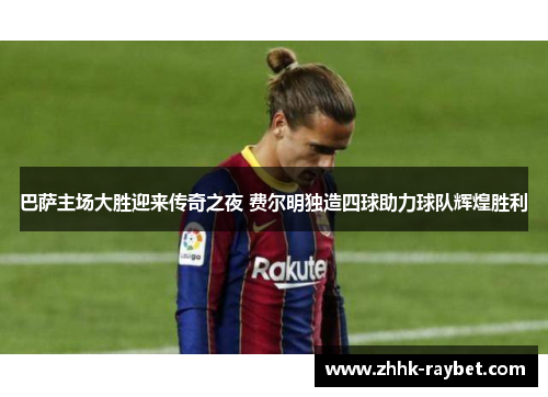巴萨主场大胜迎来传奇之夜 费尔明独造四球助力球队辉煌胜利