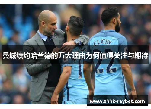 曼城续约哈兰德的五大理由为何值得关注与期待