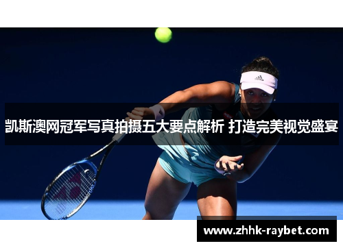 凯斯澳网冠军写真拍摄五大要点解析 打造完美视觉盛宴