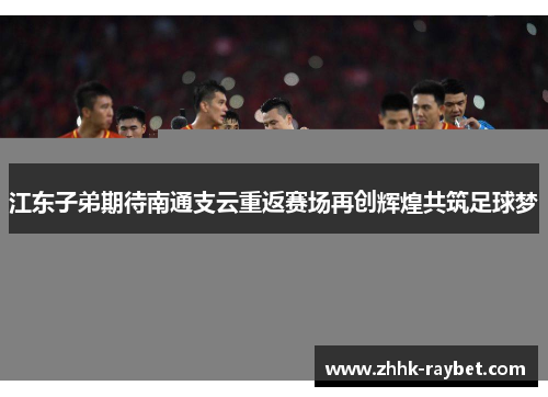 江东子弟期待南通支云重返赛场再创辉煌共筑足球梦