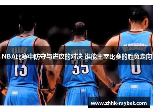 NBA比赛中防守与进攻的对决 谁能主宰比赛的胜负走向