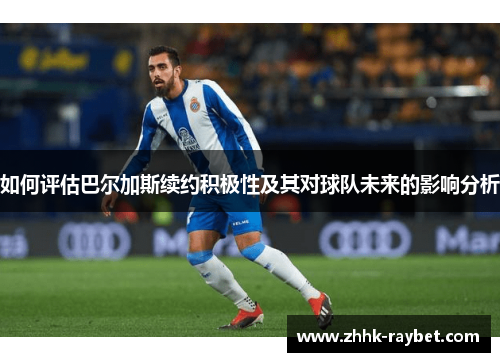 如何评估巴尔加斯续约积极性及其对球队未来的影响分析
