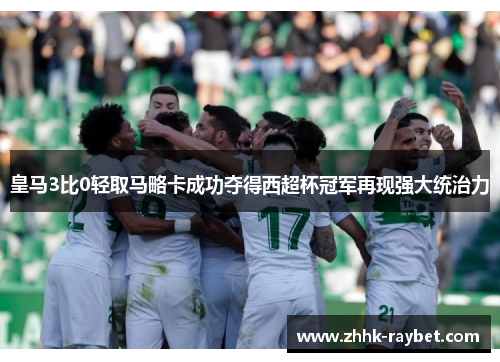 皇马3比0轻取马略卡成功夺得西超杯冠军再现强大统治力