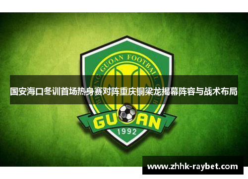 国安海口冬训首场热身赛对阵重庆铜梁龙揭幕阵容与战术布局