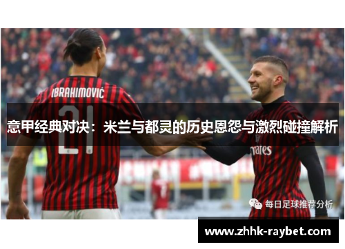 意甲经典对决：米兰与都灵的历史恩怨与激烈碰撞解析