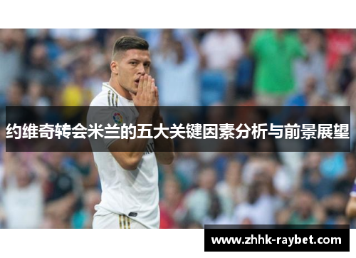 约维奇转会米兰的五大关键因素分析与前景展望