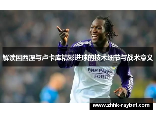 解读因西涅与卢卡库精彩进球的技术细节与战术意义