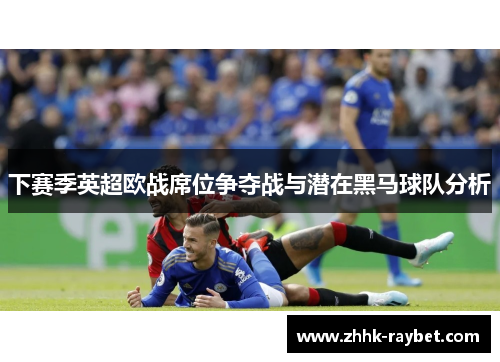 下赛季英超欧战席位争夺战与潜在黑马球队分析