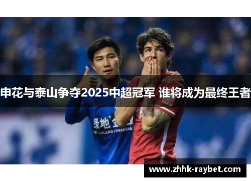 申花与泰山争夺2025中超冠军 谁将成为最终王者