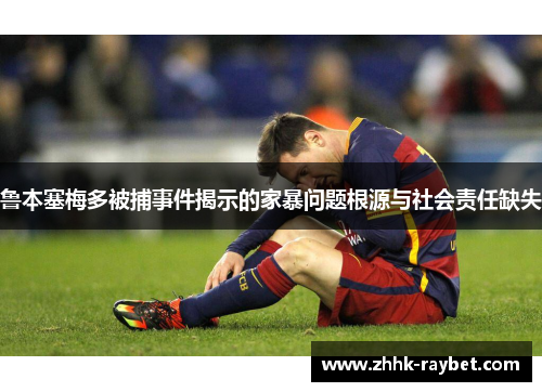鲁本塞梅多被捕事件揭示的家暴问题根源与社会责任缺失