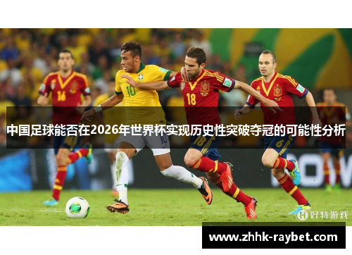 中国足球能否在2026年世界杯实现历史性突破夺冠的可能性分析