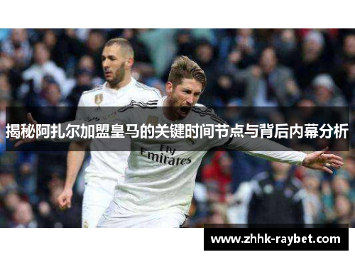 揭秘阿扎尔加盟皇马的关键时间节点与背后内幕分析