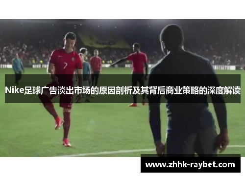 Nike足球广告淡出市场的原因剖析及其背后商业策略的深度解读