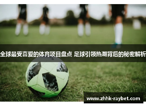 全球最受喜爱的体育项目盘点 足球引领热潮背后的秘密解析