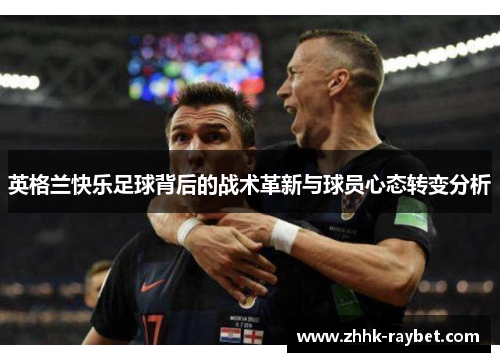 英格兰快乐足球背后的战术革新与球员心态转变分析