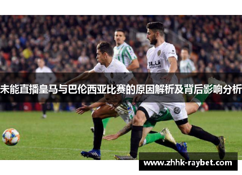 未能直播皇马与巴伦西亚比赛的原因解析及背后影响分析