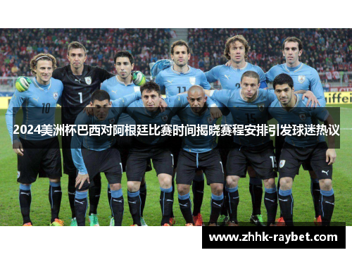 2024美洲杯巴西对阿根廷比赛时间揭晓赛程安排引发球迷热议