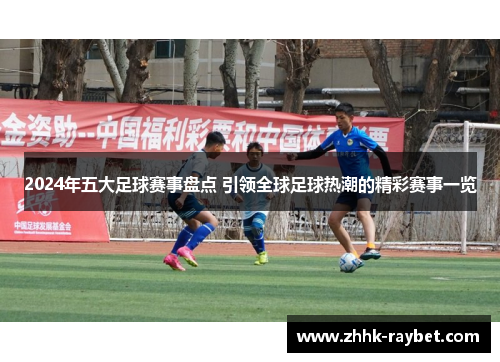 2024年五大足球赛事盘点 引领全球足球热潮的精彩赛事一览