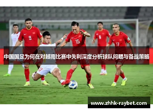 中国国足为何在对越南比赛中失利深度分析球队问题与备战策略