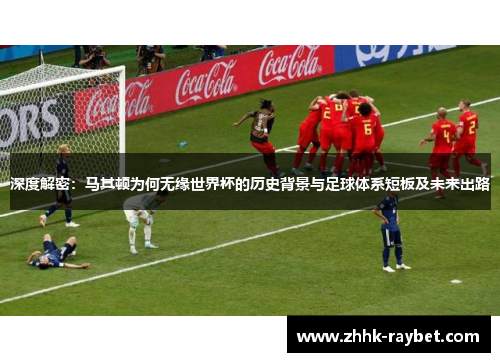 深度解密：马其顿为何无缘世界杯的历史背景与足球体系短板及未来出路