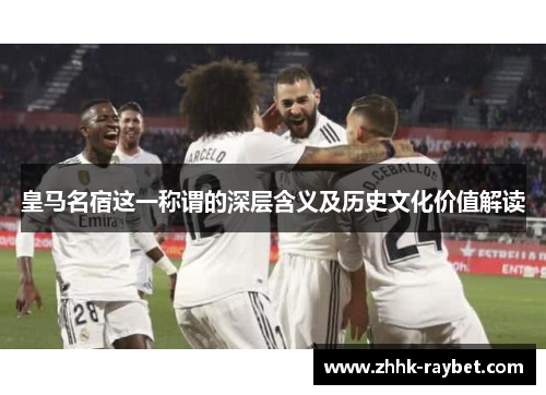 皇马名宿这一称谓的深层含义及历史文化价值解读