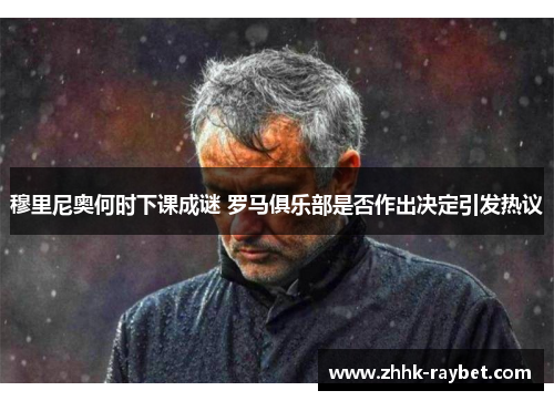 穆里尼奥何时下课成谜 罗马俱乐部是否作出决定引发热议