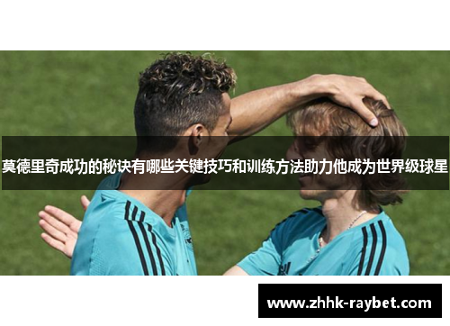 莫德里奇成功的秘诀有哪些关键技巧和训练方法助力他成为世界级球星