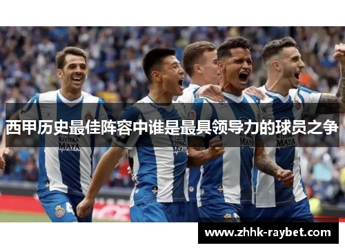 西甲历史最佳阵容中谁是最具领导力的球员之争